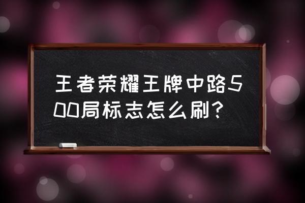 王牌战士怎么领取徽章碎片 王者荣耀王牌中路500局标志怎么刷？