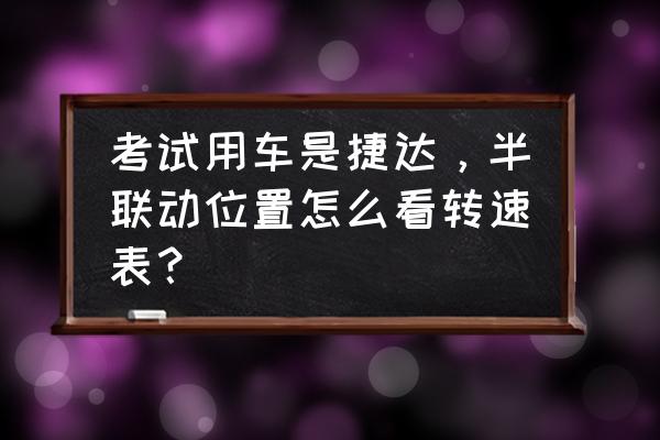 转速表降一格就是半联动 考试用车是捷达，半联动位置怎么看转速表？