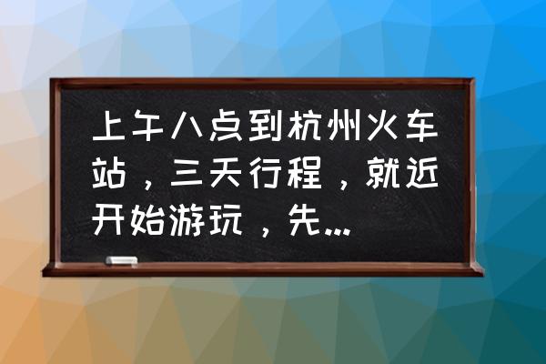 去杭州旅游三天行程攻略最新 上午八点到杭州火车站，三天行程，就近开始游玩，先到什么地方，怎样安排合适，谢谢了？