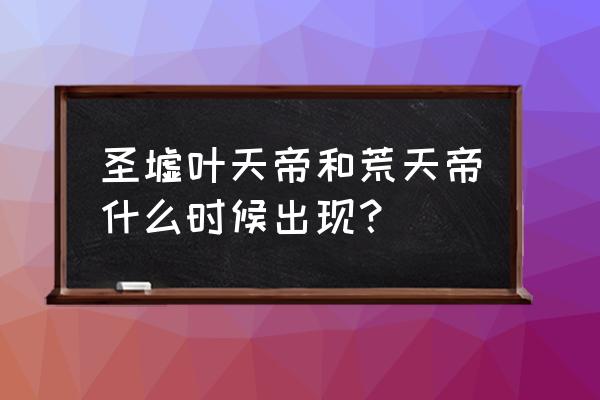 太荒初境法宝去哪里刷 圣墟叶天帝和荒天帝什么时候出现？