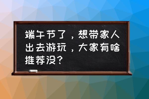 端午节带孩子去哪里旅游好 端午节了，想带家人出去游玩，大家有啥推荐没？