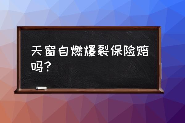 天窗破损属于车损还是属于玻璃险 天窗自燃爆裂保险赔吗？