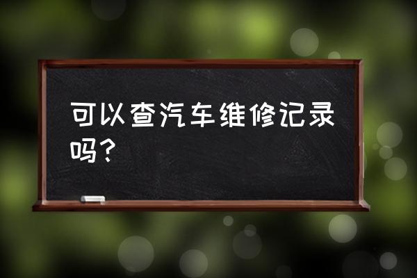 汽车维修记录怎么查 可以查汽车维修记录吗？