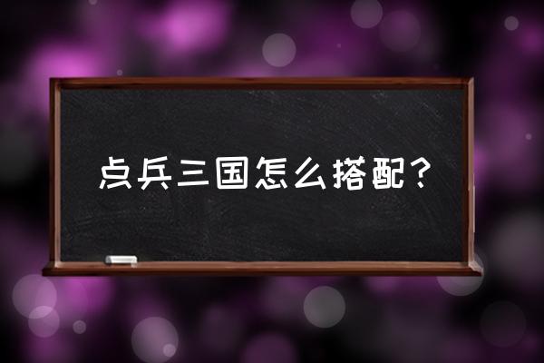 手游点兵三国出将攻略 点兵三国怎么搭配？