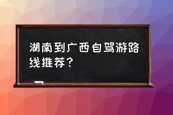 广西周边省份自驾游景点推荐 湖南到广西自驾游路线推荐？