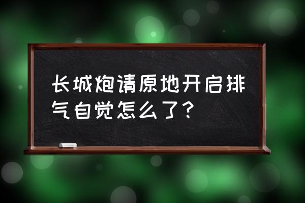 长城炮请原地开启排气自洁 长城炮请原地开启排气自觉怎么了？