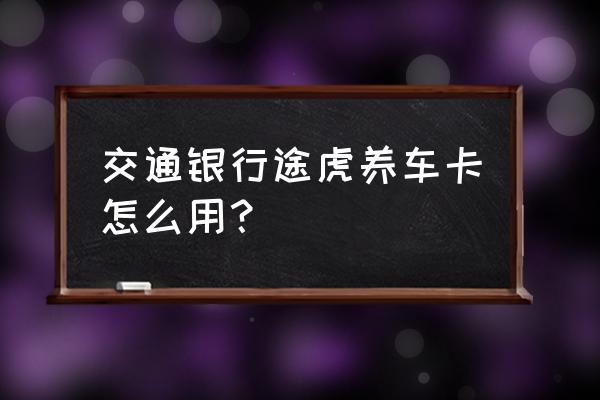 途虎养车e卡兑换码在哪里 交通银行途虎养车卡怎么用？