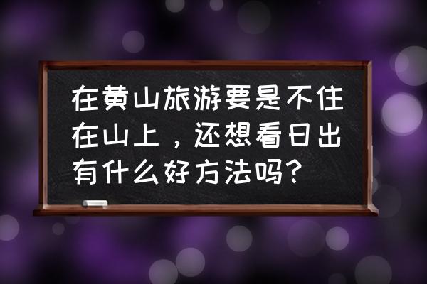 黄山看日出攻略冬季去哪里 在黄山旅游要是不住在山上，还想看日出有什么好方法吗？