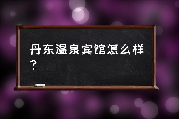 五龙背吃住一体的温泉酒店价格 丹东温泉宾馆怎么样？