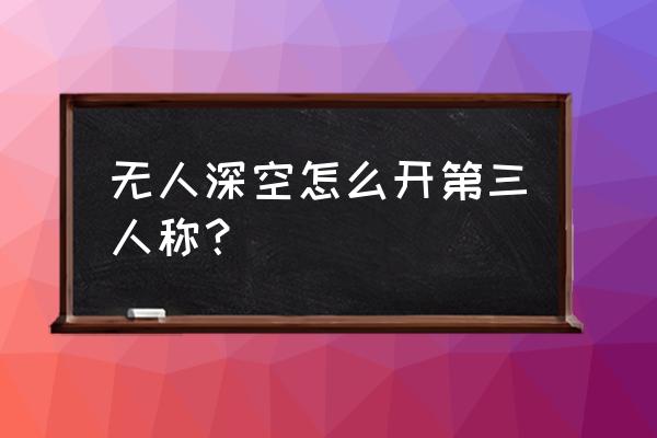 无人深空怎么上好友飞船 无人深空怎么开第三人称？