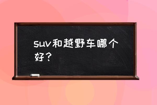 越野车与suv区别 suv和越野车哪个好？