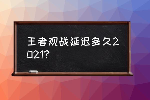 王者荣耀观看好友比赛在哪里 王者观战延迟多久2021？