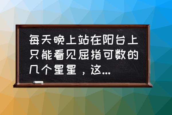 静静的萤火虫哪里多 每天晚上站在阳台上只能看见屈指可数的几个星星，这是什么原因？