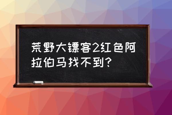 黑色阿拉伯马位置 荒野大镖客2红色阿拉伯马找不到？