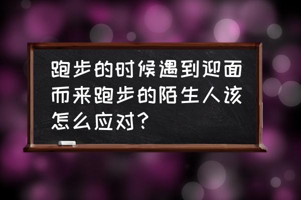 新手开车遇到逆行的车怎么办 跑步的时候遇到迎面而来跑步的陌生人该怎么应对？