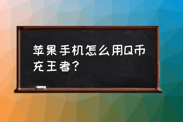 苹果如何q币充值王者荣耀 苹果手机怎么用Q币充王者？