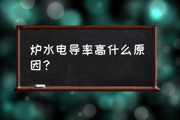 水处理设备电导率过高是什么原因 炉水电导率高什么原因？