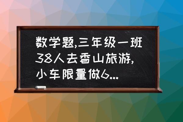 北京旅游团游香山 数学题,三年级一班38人去香山旅游,小车限量做6人,大车做8人,如果每辆车都做满，需要租几辆车？