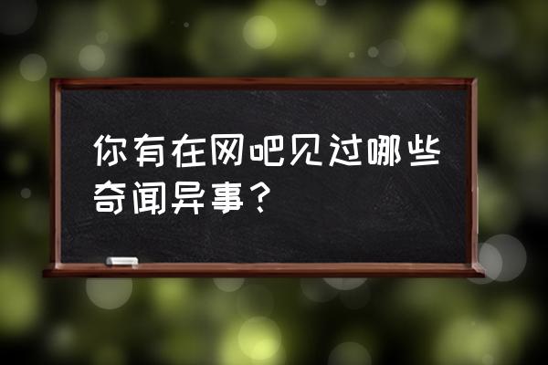 地下城与勇士如何开店卖东西 你有在网吧见过哪些奇闻异事？