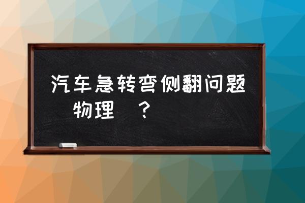 驾驶车辆到急转弯处应该怎么做 汽车急转弯侧翻问题(物理)？