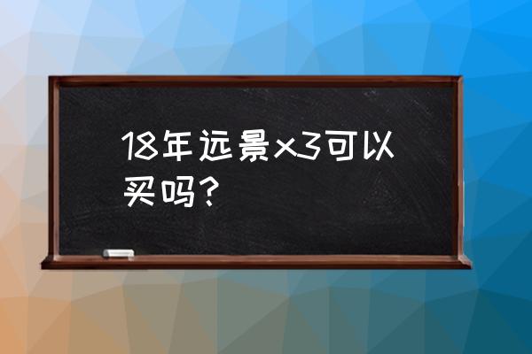 全新远景x3能买吗 18年远景x3可以买吗？