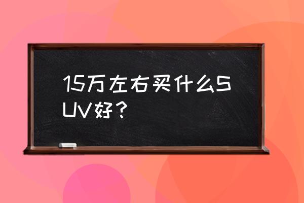 15万左右最好的suv推荐 15万左右买什么SUV好？