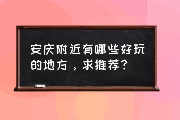 安庆市区好玩的地方推荐 安庆附近有哪些好玩的地方，求推荐？