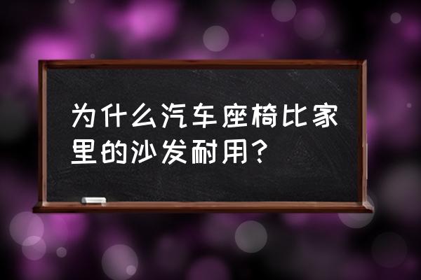 汽车座椅不装坐垫耐用吗 为什么汽车座椅比家里的沙发耐用？