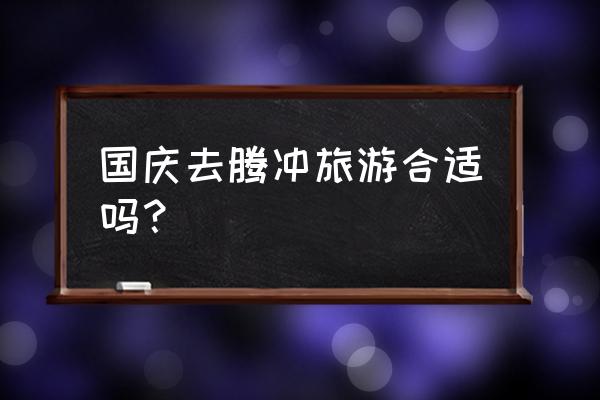 国庆节丽江值得去吗 国庆去腾冲旅游合适吗？