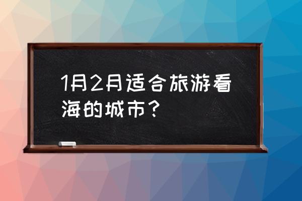 国内十大看海最佳地点 1月2月适合旅游看海的城市？