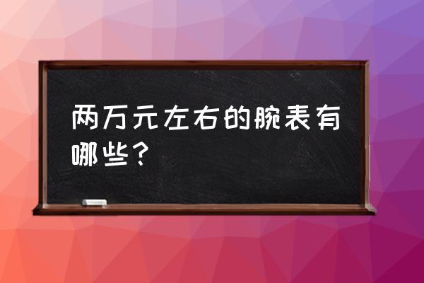 2万左右的新车排行榜 两万元左右的腕表有哪些？