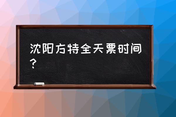 沈阳方特欢乐世界门票价格 沈阳方特全天票时间？