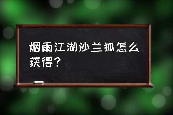 烟雨江湖怎么传送 烟雨江湖沙兰狐怎么获得？