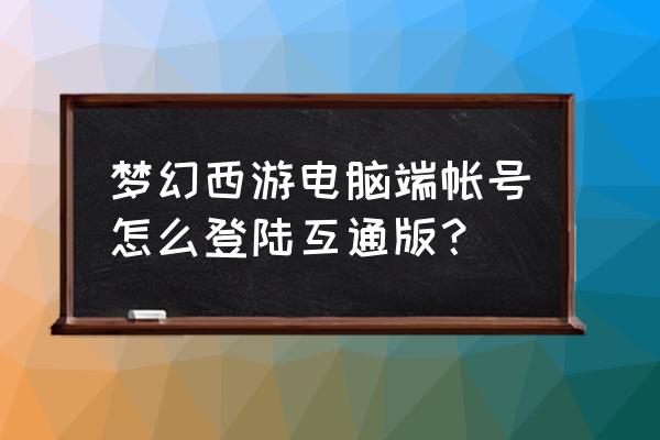 如何开通游戏消息互通 梦幻西游电脑端帐号怎么登陆互通版？