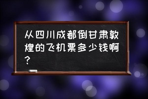 成都出发敦煌旅游攻略 从四川成都倒甘肃敦煌的飞机票多少钱啊？