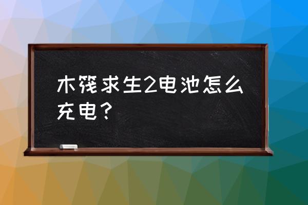 木筏求生的大水箱怎么装水 木筏求生2电池怎么充电？