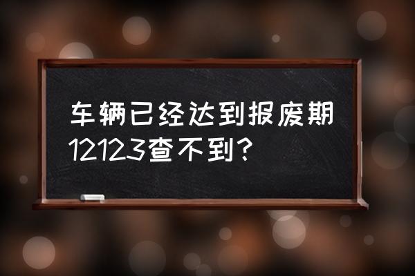 找不到交管123123怎么办 车辆已经达到报废期12123查不到？