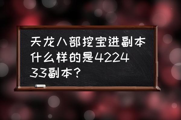 天龙八部每天挖宝最好时间 天龙八部挖宝进副本什么样的是422433副本？