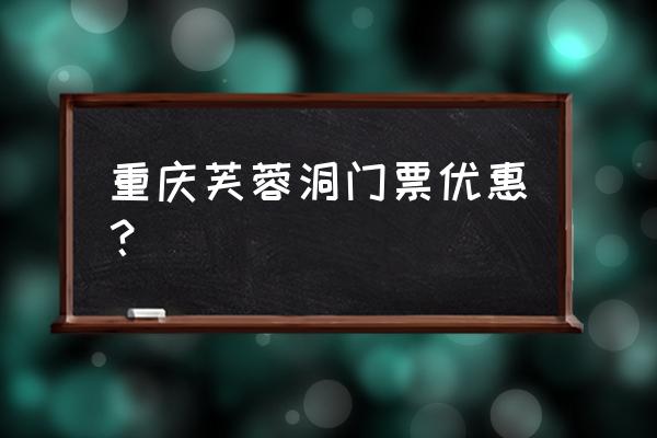 重庆芙蓉洞门票一览表 重庆芙蓉洞门票优惠？