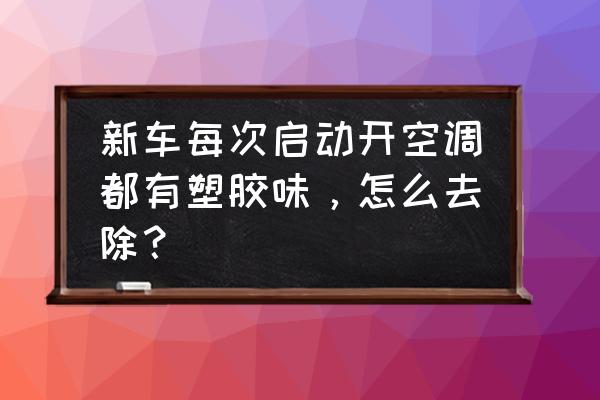 车内刚开空调有异味过一会就好了 新车每次启动开空调都有塑胶味，怎么去除？