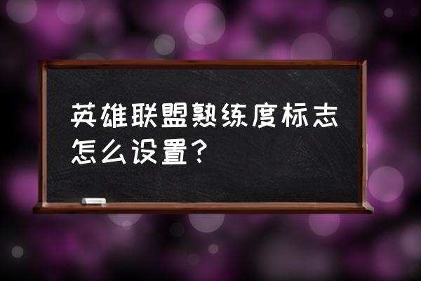 lol手游英雄熟练度怎么在游戏里亮 英雄联盟熟练度标志怎么设置？