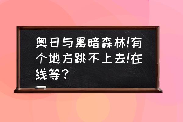 奥日与黑暗森林怎么快速升级 奥日与黑暗森林!有个地方跳不上去!在线等？