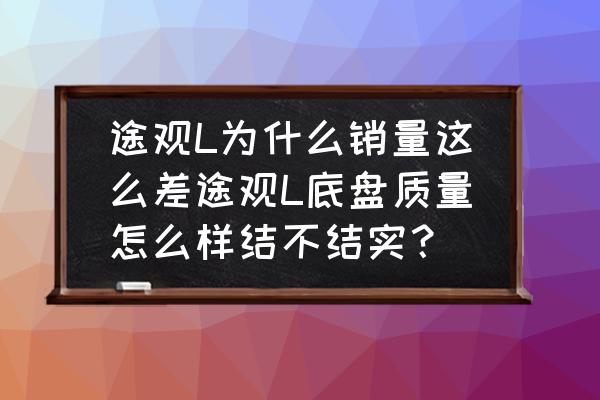 途观这个车怎么样 途观L为什么销量这么差途观L底盘质量怎么样结不结实？