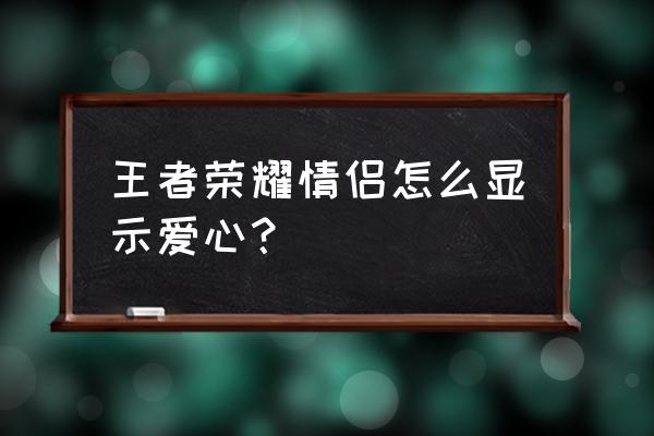 英雄联盟情侣关系标志怎么显示 王者荣耀情侣怎么显示爱心？