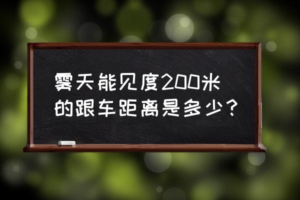 能见度200米与前车保持多少米距离 雾天能见度200米的跟车距离是多少？