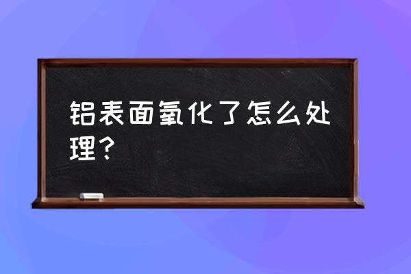 铝合金氧化处理对照表 铝表面氧化了怎么处理？