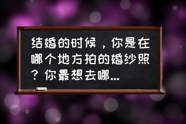 欧式婚纱摄影在哪拍好 结婚的时候，你是在哪个地方拍的婚纱照？你最想去哪个地方拍婚纱照？