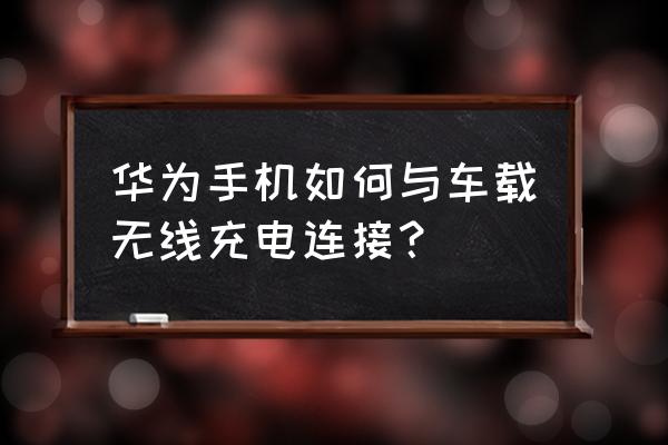 车载无线充电器怎么充电的啊 华为手机如何与车载无线充电连接？