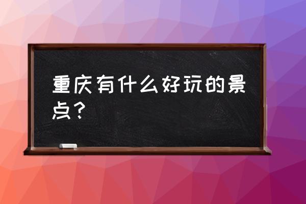 重庆有什么值得去的景点 重庆有什么好玩的景点？