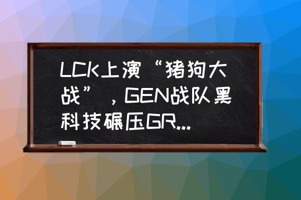 lol狗熊辅助出装 LCK上演“猪狗大战”，GEN战队黑科技碾压GRF，解说泽元激动不已，如何评价？